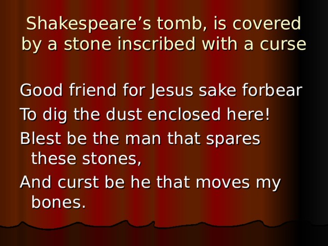 Shakespeare’s tomb, is covered by a stone inscribed with a curse Good friend for Jesus sake forbear To dig the dust enclosed here! Blest be the man that spares these stones, And curst be he that moves my bones. 