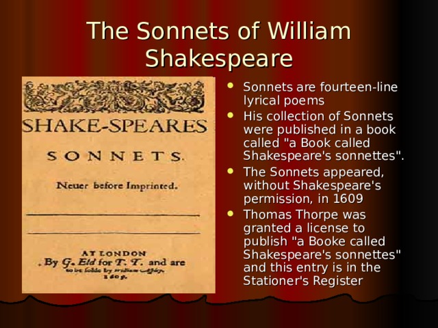 The Sonnets of William Shakespeare Sonnets are fourteen-line lyrical poems His collection of Sonnets were published in a book called 