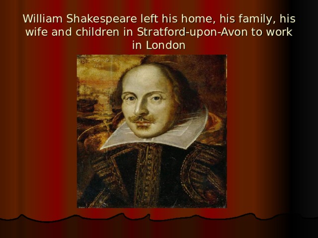 William Shakespeare left his home, his family, his wife and children in Stratford-upon-Avon to work in London 