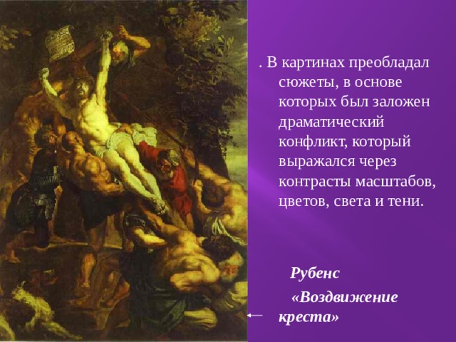 . В картинах преобладал сюжеты, в основе которых был заложен драматический конфликт, который выражался через контрасты масштабов, цветов, света и тени.    Рубенс  «Воздвижение креста» 