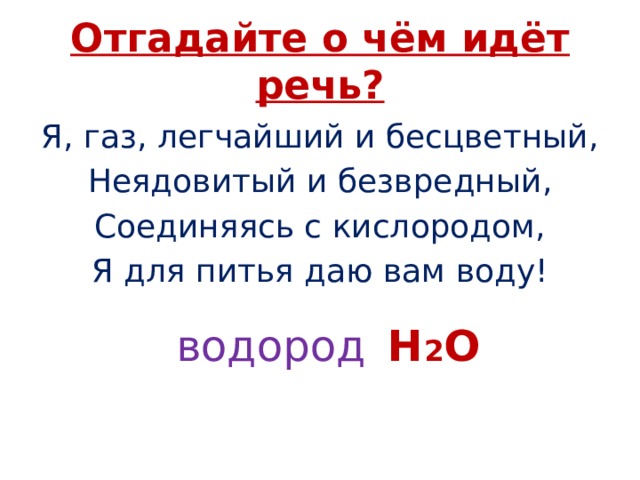 Отгадайте о чём идёт речь? Я, газ, легчайший и бесцветный, Неядовитый и безвредный, Соединяясь с кислородом, Я для питья даю вам воду! водород Н 2 О 