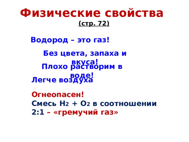 Физические свойства (стр. 72) Водород – это газ! Без цвета, запаха и вкуса! Плохо растворим в воде! Легче воздуха Огнеопасен! Смесь Н 2 + О 2 в соотношении 2:1 – «гремучий газ» 