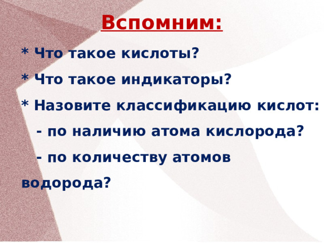 Вспомним:  * Что такое кислоты? * Что такое индикаторы? * Назовите классификацию кислот:  - по наличию атома кислорода?  - по количеству атомов водорода?   