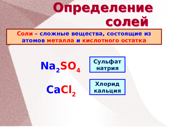 Определение солей Соли – сложные вещества, состоящие из атомов металла и кислотного остатка Сульфат натрия Na 2 SO 4 Хлорид кальция Ca Cl 2 