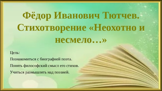 Фёдор Иванович Тютчев.  Стихотворение «Неохотно и несмело…» Цель: Познакомиться с биографией поэта. Понять философский смысл его стихов. Учиться размышлять над поэзией. 