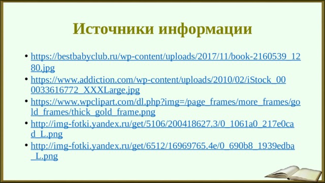 Источники информации https://bestbabyclub.ru/wp-content/uploads/2017/11/book-2160539_1280.jpg https://www.addiction.com/wp-content/uploads/2010/02/iStock_000033616772_XXXLarge.jpg https://www.wpclipart.com/dl.php?img=/page_frames/more_frames/gold_frames/thick_gold_frame.png http://img-fotki.yandex.ru/get/5106/200418627.3/0_1061a0_217e0cad_L.png http://img-fotki.yandex.ru/get/6512/16969765.4e/0_690b8_1939edba_L.png 
