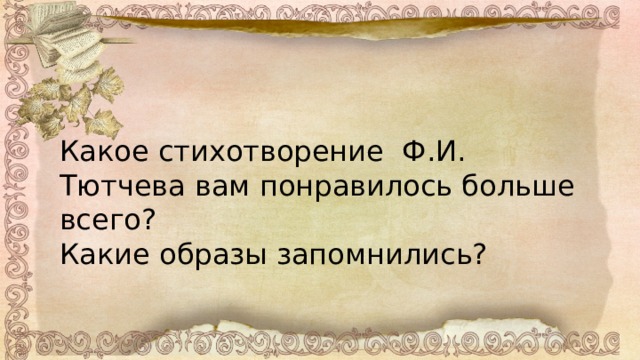 Какое стихотворение Ф.И. Тютчева вам понравилось больше всего? Какие образы запомнились? 