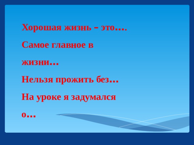 Хорошая жизнь – это … .  Самое главное в жизни …  Нельзя прожить без …  На уроке я задумался о …