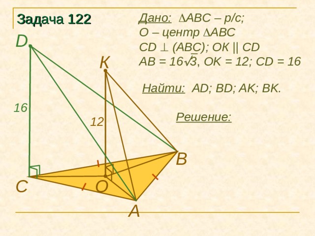 Дано:    ABC – р/с ; О – центр   ABC  CD   (ABC); ОК || CD А B = 16  3 , OK  = 12; CD = 16 Задача 12 2 D К Найти: AD; BD; AK; BK. 16 Решение: 12 В O C А 