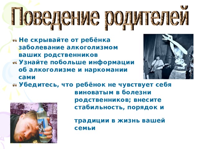 Не скрывайте от ребёнка  заболевание алкоголизмом  ваших родственников Узнайте побольше информации  об алкоголизме и наркомании  сами Убедитесь, что ребёнок не чувствует себя  виноватым в болезни  родственников; внесите  стабильность, порядок и  традиции в жизнь вашей  семьи  