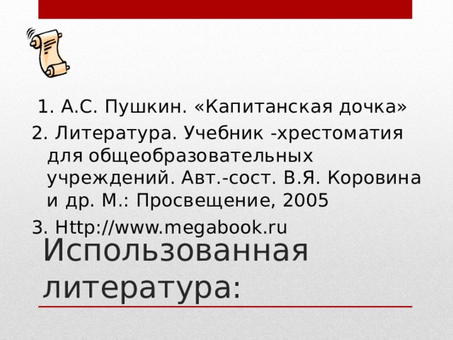 1. А.С. Пушкин. «Капитанская дочка» 2. Литература. Учебник -хрестоматия для общеобразовательных учреждений. Авт.-сост. В.Я. Коровина и др. М.: Просвещение, 2005 3. Http://www.megabook.ru  Использованная литература: