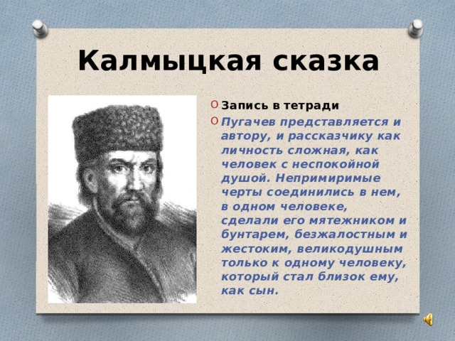 Калмыцкая сказка Запись в тетради Пугачев представляется и автору, и рассказчику как личность сложная, как человек с неспокойной душой. Непримиримые черты соединились в нем, в одном человеке, сделали его мятежником и бунтарем, безжалостным и жестоким, великодушным только к одному человеку, который стал близок ему, как сын.