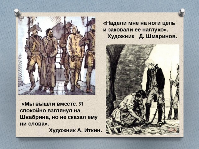 «Надели мне на ноги цепь и заковали ее наглухо».  Художник Д. Шмаринов.  «Мы вышли вместе. Я спокойно взглянул на Швабрина, но не сказал ему ни слова».  Художник А. Иткин.