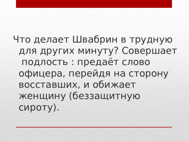 Что делает Швабрин в трудную для других минуту? Совершает подлость : предаёт слово офицера, перейдя на сторону восставших, и обижает женщину (беззащитную сироту).