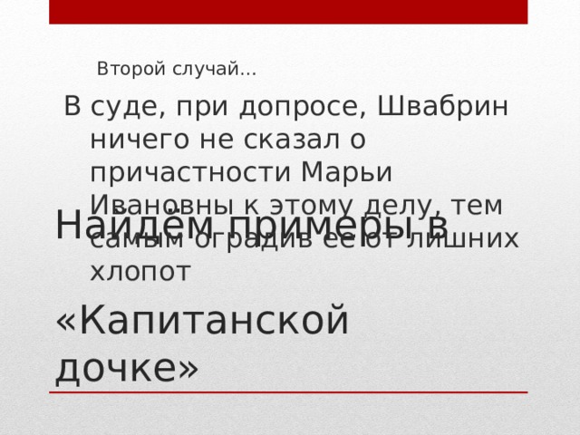 Второй случай…  В суде, при допросе, Швабрин ничего не сказал о причастности Марьи Ивановны к этому делу, тем самым оградив ее от лишних хлопот Найдём примеры в  «Капитанской дочке»