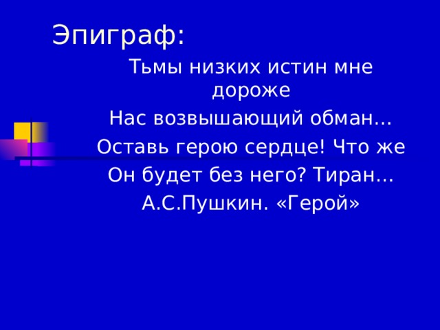 Эпиграф: Тьмы низких истин мне дороже Нас возвышающий обман… Оставь герою сердце! Что же Он будет без него? Тиран… А.С.Пушкин. «Герой»