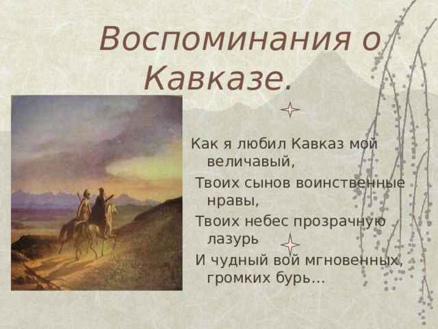  Воспоминания о Кавказе. Как я любил Кавказ мой величавый,  Твоих сынов воинственные нравы,  Твоих небес прозрачную лазурь  И чудный вой мгновенных, громких бурь… 