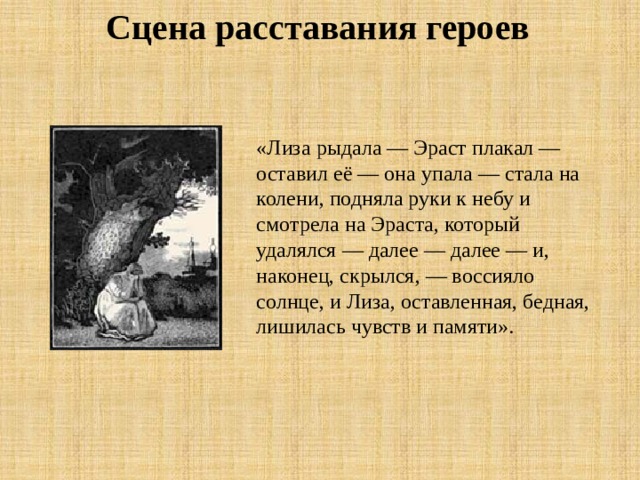 Сцена расставания героев «Лиза рыдала — Эраст плакал — оставил её — она упала — стала на колени, подняла руки к небу и смотрела на Эраста, который удалялся — далее — далее — и, наконец, скрылся, — воссияло солнце, и Лиза, оставленная, бедная, лишилась чувств и памяти».