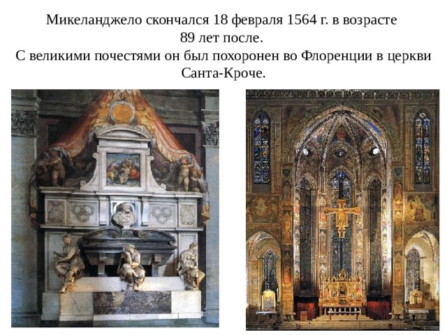 Микеланджело скончался 18 февраля 1564 г. в возрасте  89 лет после.  С великими почестями он был похоронен во Флоренции в церкви Санта-Кроче. 