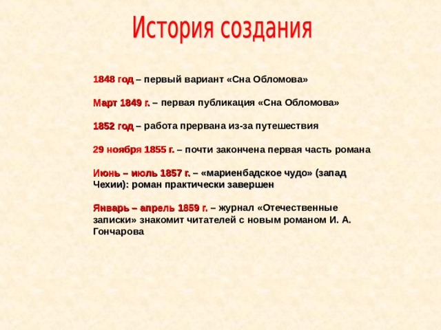 1848 год – первый вариант «Сна Обломова»  Март 1849 г. – первая публикация «Сна Обломова»  1852 год – работа прервана из-за путешествия  29 ноября 1855 г. – почти закончена первая часть романа  Июнь – июль 1857 г. – «мариенбадское чудо» (запад Чехии): роман практически завершен  Январь – апрель 1859 г. – журнал «Отечественные записки» знакомит читателей с новым романом И. А. Гончарова