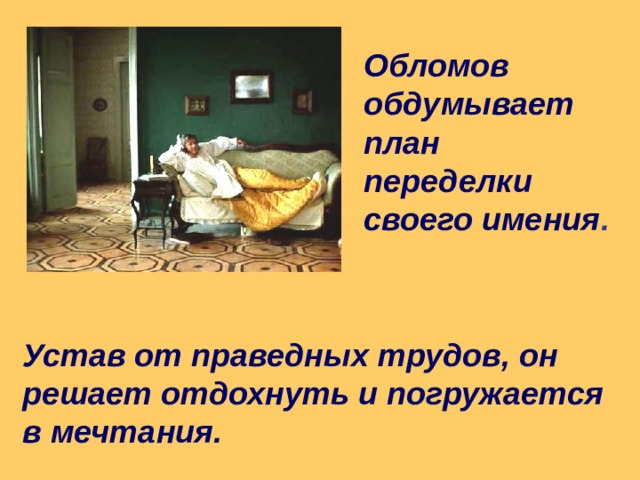 Обломов обдумывает план переделки своего имения . Устав от праведных трудов, он решает отдохнуть и погружается в мечтания.