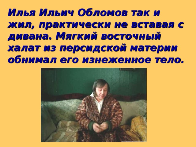 Илья Ильич Обломов так и жил, практически не вставая с дивана. Мягкий восточный халат из персидской материи обнимал его изнеженное тело.