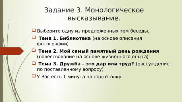 Задание 3. Монологическое высказывание. Выберите одну из предложенных тем беседы.  Тема 1.  Библиотека (на основе описания фотографии)  Тема 2.  Мой самый памятный день рождения (повествование на основе жизненного опыта)  Тема 3. Дружба – это дар или труд? (рассуждение по поставленному вопросу) У Вас есть 1 минута на подготовку. 