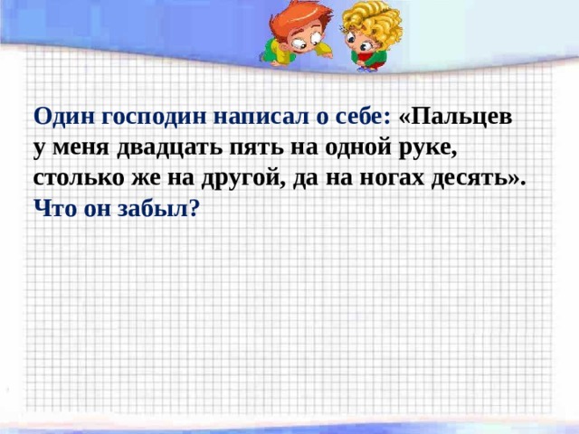 , Один господин написал о себе: «Пальцев у меня двадцать пять на одной руке, столько же на другой, да на ногах десять». Что он забыл? 