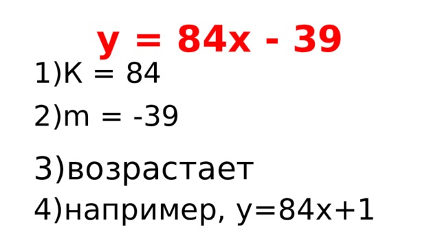 у = 84х - 39 1)К = 84 2)m = -39 3)возрастает 4)например, у=84х+1 