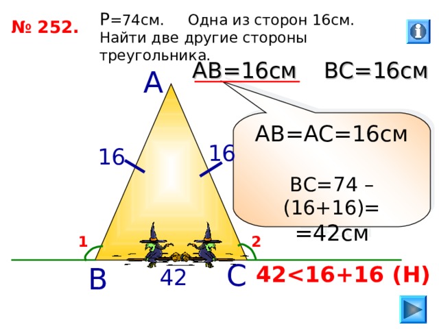 P =74 см. Одна из сторон 16см. Найти две другие стороны треугольника. № 252. ВС=16см АВ=16см А АВ=АС=16см ВС=74 – (16+16)= =42см 16 16 2 1 С 42  Н ) В 42 