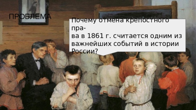 ПРОБЛЕМА Почему отмена крепостного пра- ва в 1861 г. считается одним из важнейших событий в истории России? 