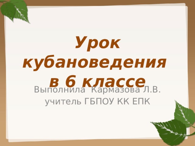 Урок кубановедения  в 6 классе Выполнила Кармазова Л.В. учитель ГБПОУ КК ЕПК 