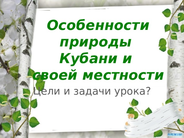 Особенности природы  Кубани и  своей местности Цели и задачи урока? 