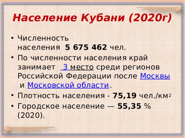 Население Кубани (2020г) Численность населения   5 675 462  чел. По численности населения край занимает 3 место  среди регионов Российской Федерации после  Москвы  и  Московской области . Плотность населения - 75,19  чел./км 2   Городское население —  55,35  % (2020). С 2007 года ежегодный рост населения. С 2007 прирост более чем на 500 тыс  