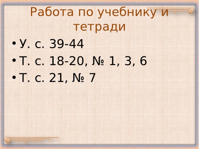 Работа по учебнику и тетради У. с. 39-44 Т. с. 18-20, № 1, 3, 6 Т. с. 21, № 7 