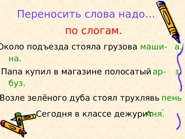 Переносить слова надо… по слогам. Около подъезда стояла грузовая машина. ма- маши- на. шина. Папа купил в магазине полосатый арбуз. ар- буз. Возле зелёного дуба стоял трухлявый пень. Аня. Сегодня в классе дежурит 