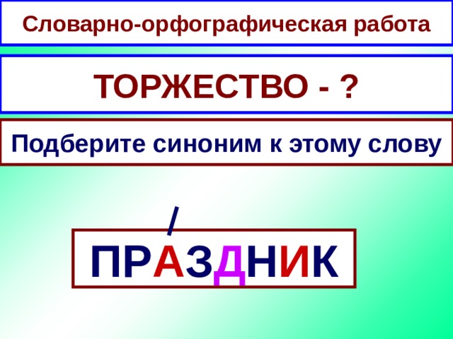 Словарно-орфографическая работа ТОРЖЕСТВО - ? Подберите синоним к этому слову ПР А З Д Н И К 
