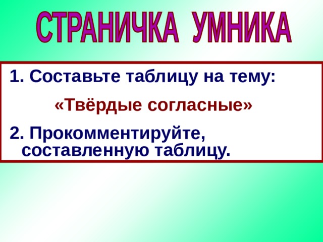 Составьте таблицу на тему:  «Твёрдые согласные» 2. Прокомментируйте, составленную таблицу. 