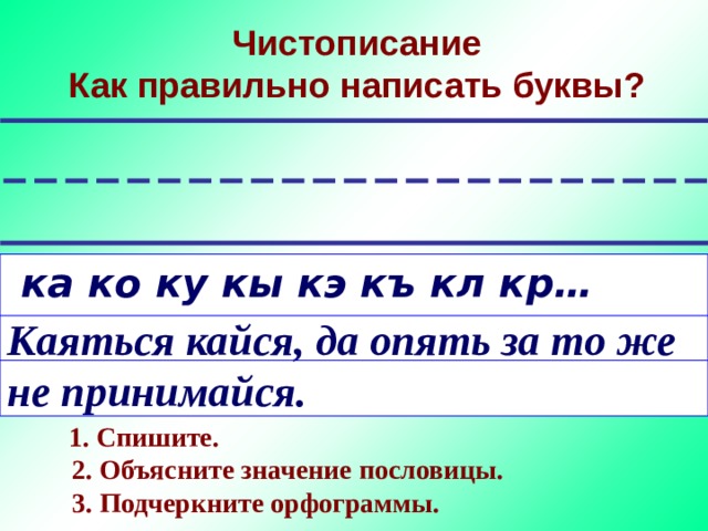 Чистописание  Как правильно написать буквы?  ка ко ку кы кэ къ кл кр… Каяться кайся, да опять за то же не принимайся.   1. Спишите.  2. Объясните значение пословицы.  3. Подчеркните орфограммы. 