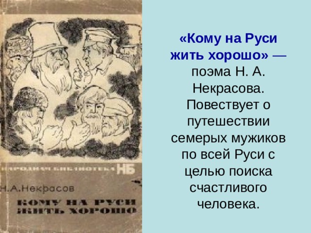«Кому на Руси жить хорошо»  — поэма Н. А. Некрасова. Повествует о путешествии семерых мужиков по всей Руси с целью поиска счастливого человека.