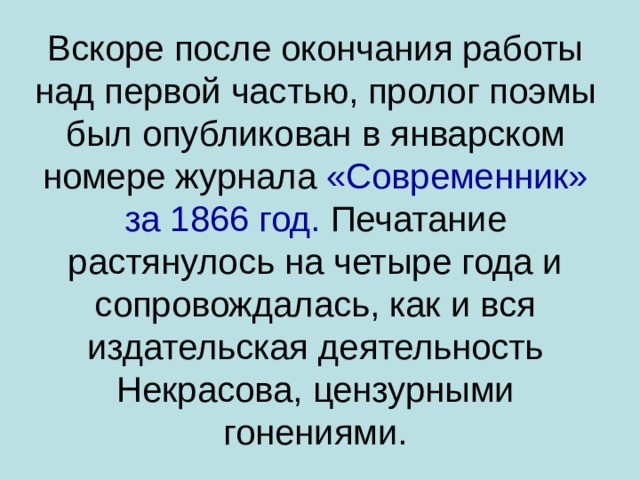 Вскоре после окончания работы над первой частью, пролог поэмы был опубликован в январском номере журнала «Современник» за 1866 год. Печатание растянулось на четыре года и сопровождалась, как и вся издательская деятельность Некрасова, цензурными гонениями.