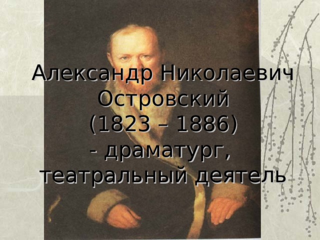 Александр Николаевич Островский  (1823 – 1886)  - драматург,  театральный деятель