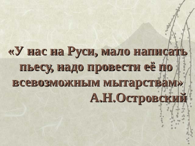 «У нас на Руси, мало написать  пьесу, надо провести её по  всевозможным мытарствам»  А.Н.Островский