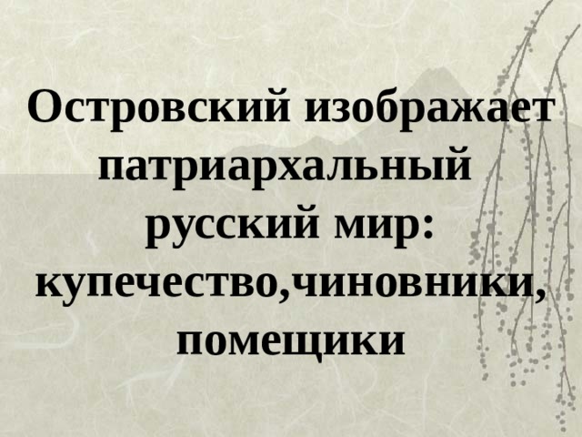 Островский изображает патриархальный  русский мир: купечество,чиновники, помещики