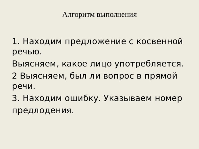 Алгоритм выполнения 1. Находим предложение с косвенной речью. Выясняем, какое лицо употребляется. 2 Выясняем, был ли вопрос в прямой речи. 3. Находим ошибку. Указываем номер предлодения.