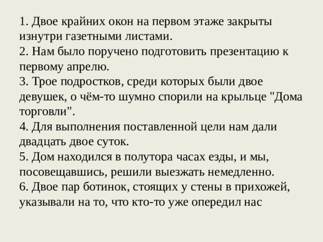 1. Двое крайних окон на первом этаже закрыты изнутри газетными листами. 2. Нам было поручено подготовить презентацию к первому апрелю. 3. Трое подростков, среди которых были двое девушек, о чём-то шумно спорили на крыльце