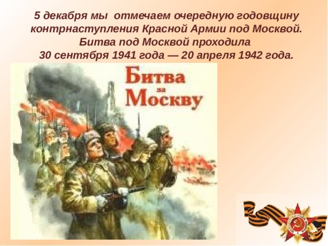 5 декабря мы отмечаем очередную годовщину контрнаступления Красной Армии под Москвой. Битва под Москвой проходила 30 сентября 1941 года — 20 апреля 1942 года. 