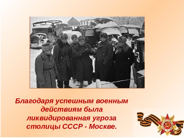 Благодаря успешным военным действиям была ликвидированная угроза столицы СССР - Москве. 