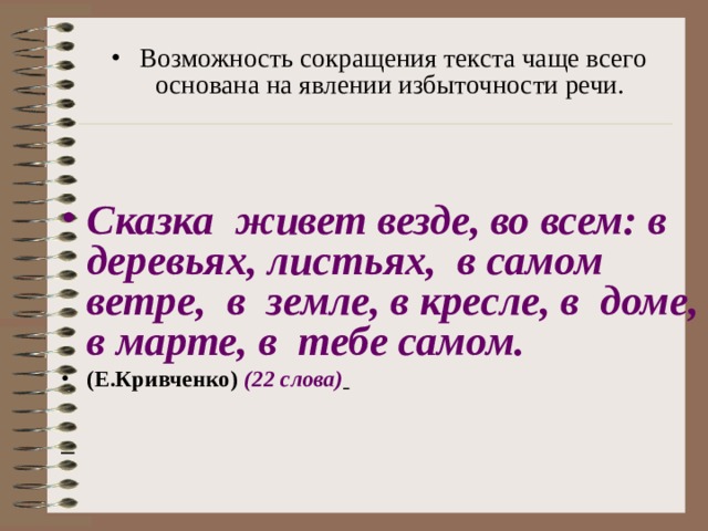 Возможность сокращения текста чаще всего основана на явлении избыточности речи.  Сказка живет везде, во всем: в деревьях, листьях, в самом ветре, в земле, в кресле, в доме, в марте, в тебе самом.  (Е.Кривченко)  (22 слова)    