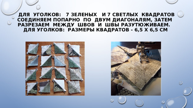 для уголков: 7 зеленых и 7 светлых квадратов соединяем попарно по двум диагоналям, затем разрезаем между швов и швы разутюживаем.  для уголков: Размеры квадратов - 6,5 х 6,5 см 